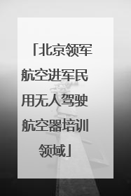 北京领军航空进军民用无人驾驶航空器培训领域