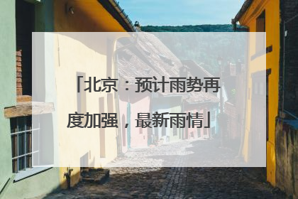 北京：预计雨势再度加强，最新雨情