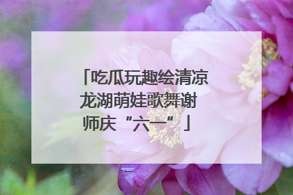 吃瓜玩趣绘清凉 龙湖萌娃歌舞谢师庆“六一”