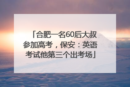 合肥一名60后大叔参加高考，保安：英语考试他第三个出考场