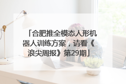 合肥推全模态人形机器人训练方案，请看《浪尖周报》第29期