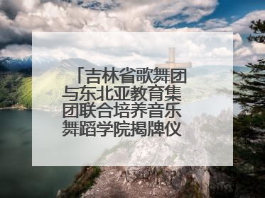 吉林省歌舞团与东北亚教育集团联合培养音乐舞蹈学院揭牌仪式圆满成功