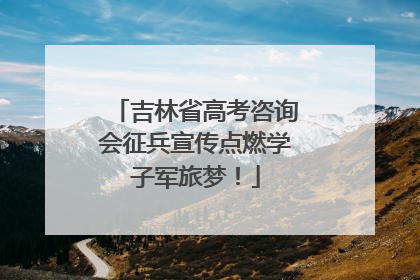 吉林省高考咨询会征兵宣传点燃学子军旅梦！