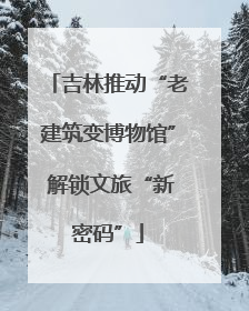 吉林推动“老建筑变博物馆” 解锁文旅“新密码”