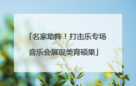 名家助阵！打击乐专场音乐会展现美育硕果