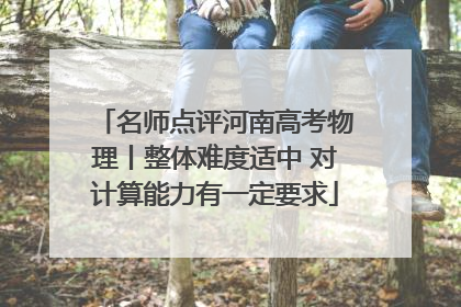 名师点评河南高考物理丨整体难度适中 对计算能力有一定要求