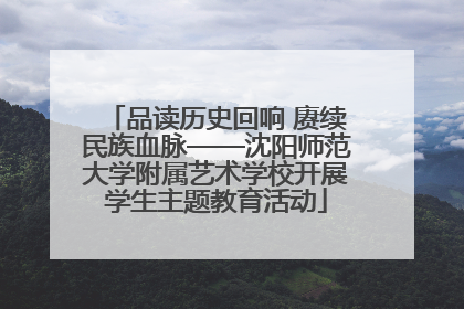 品读历史回响 赓续民族血脉——沈阳师范大学附属艺术学校开展学生主题教育活动