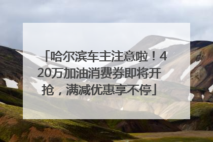 哈尔滨车主注意啦！420万加油消费券即将开抢，满减优惠享不停