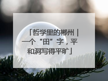 哲学里的郴州｜一个“田”字，平和洞写得平旷