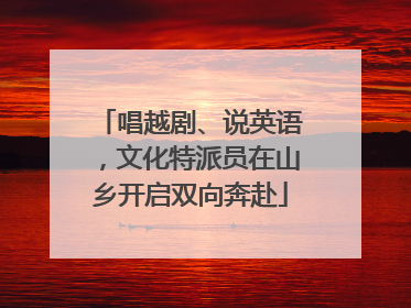 唱越剧、说英语，文化特派员在山乡开启双向奔赴