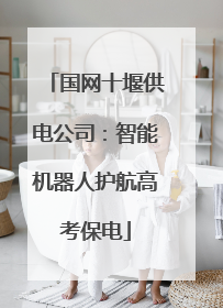 国网十堰供电公司：智能机器人护航高考保电