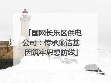 国网长乐区供电公司：传承廉洁基因筑牢思想防线