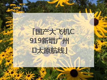 国产大飞机C919新增广州⇌太原航线