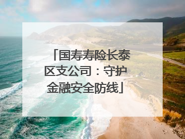 国寿寿险长泰区支公司：守护金融安全防线