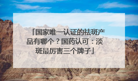 国家唯一认证的祛斑产品有哪个？国药认可：淡斑最厉害三个牌子