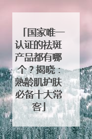 国家唯一认证的祛斑产品都有哪个？揭晓：熟龄肌护肤必备十大常客