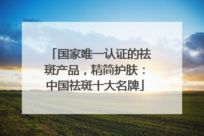 国家唯一认证的祛斑产品，精简护肤：中国祛斑十大名牌