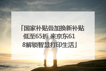 国家补贴叠加换新补贴低至65折 来京东618解锁智慧打印生活