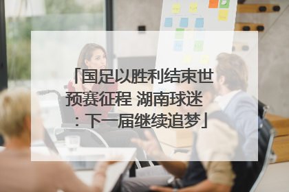 国足以胜利结束世预赛征程 湖南球迷：下一届继续追梦