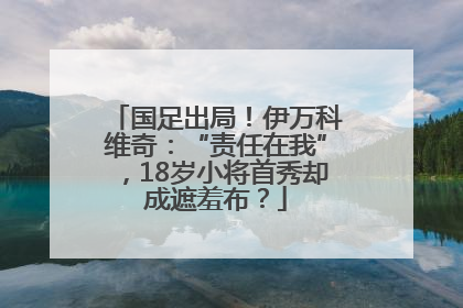 国足出局！伊万科维奇：“责任在我”，18岁小将首秀却成遮羞布？