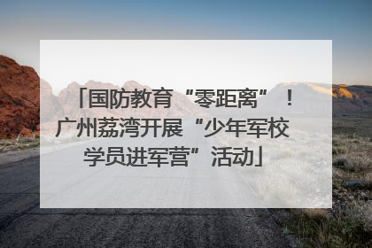 国防教育“零距离”！广州荔湾开展“少年军校学员进军营”活动