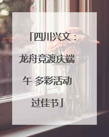 四川兴文：龙舟竞渡庆端午 多彩活动过佳节