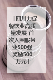四川力促餐饮业高质量发展 首次入围服务业500强奖励500万元