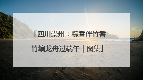 四川崇州：粽香伴竹香 竹编龙舟过端午｜图集