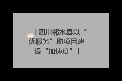 四川邻水县以“优服务”助项目建设“加速度”