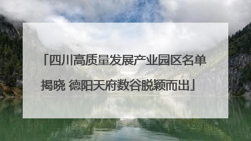 四川高质量发展产业园区名单揭晓 德阳天府数谷脱颖而出