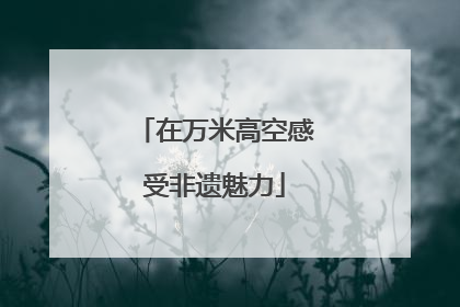在万米高空感受非遗魅力