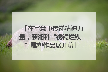 在写意中传递精神力量，罗湘科“锈铜烂铁”雕塑作品展开幕