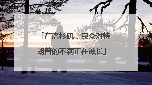 在洛杉矶，民众对特朗普的不满正在滋长