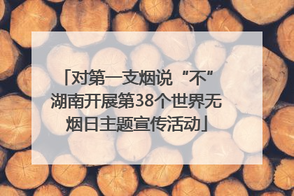 对第一支烟说“不” 湖南开展第38个世界无烟日主题宣传活动