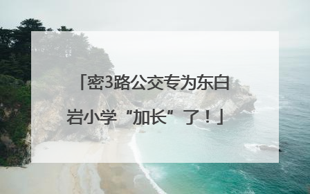 密3路公交专为东白岩小学“加长”了！
