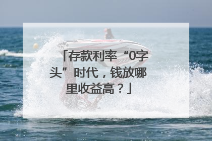 存款利率“0字头”时代，钱放哪里收益高？