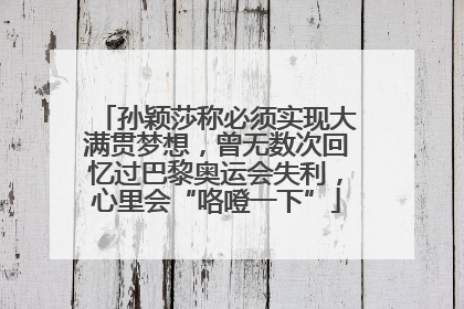 孙颖莎称必须实现大满贯梦想，曾无数次回忆过巴黎奥运会失利，心里会“咯噔一下”
