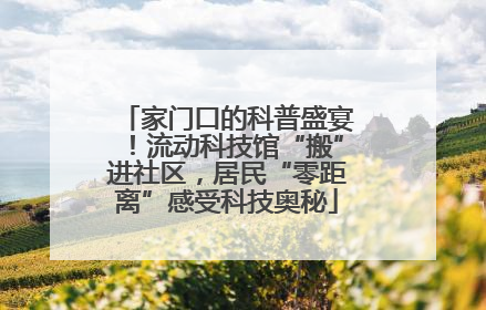 家门口的科普盛宴！流动科技馆“搬”进社区，居民“零距离”感受科技奥秘