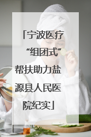 宁波医疗“组团式”帮扶助力盐源县人民医院纪实