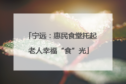 宁远：惠民食堂托起老人幸福“食”光