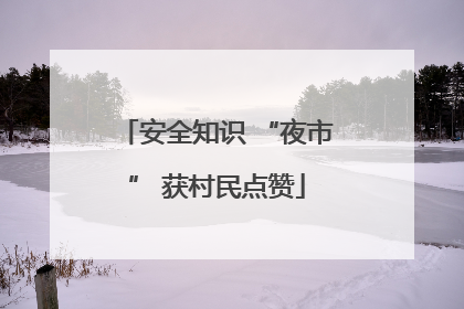 安全知识 “夜市” 获村民点赞