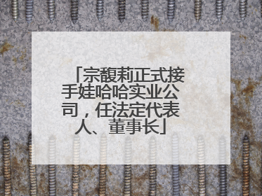 宗馥莉正式接手娃哈哈实业公司，任法定代表人、董事长
