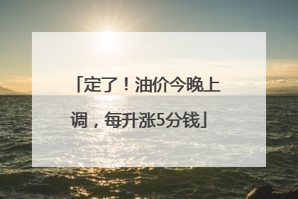 定了！油价今晚上调，每升涨5分钱