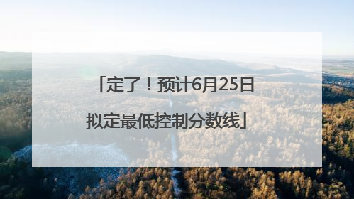 定了！预计6月25日拟定最低控制分数线