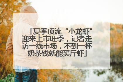 夏季顶流“小龙虾”迎来上市旺季，记者走访一线市场，不到一杯奶茶钱就能买斤虾