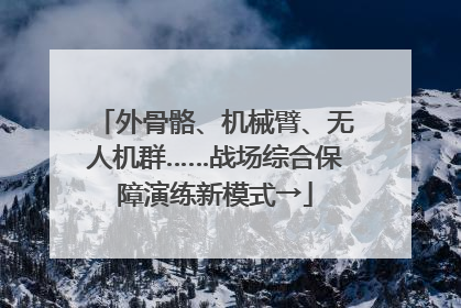 外骨骼、机械臂、无人机群……战场综合保障演练新模式→