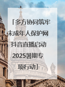 多方协同筑牢未成年人保护网 抖音直播启动2025暑期专项行动