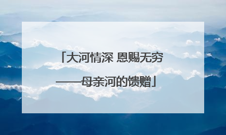 大河情深 恩赐无穷——母亲河的馈赠