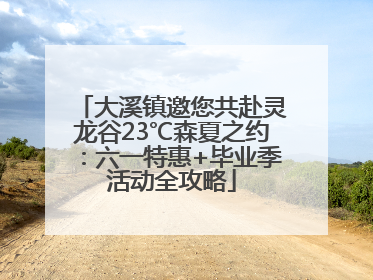 大溪镇邀您共赴灵龙谷23℃森夏之约：六一特惠+毕业季活动全攻略