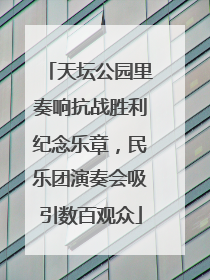 天坛公园里奏响抗战胜利纪念乐章，民乐团演奏会吸引数百观众